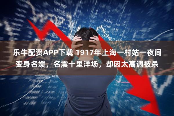 乐牛配资APP下载 1917年上海一村姑一夜间变身名媛，名震十里洋场，却因太高调被杀