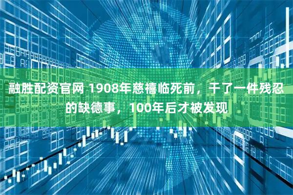 融胜配资官网 1908年慈禧临死前，干了一件残忍的缺德事，100年后才被发现