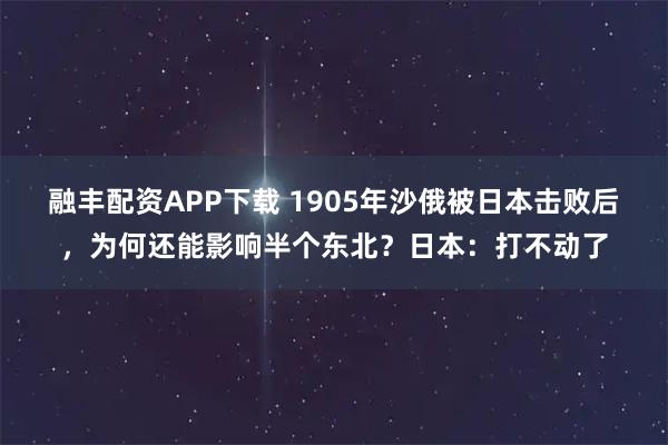融丰配资APP下载 1905年沙俄被日本击败后，为何还能影响半个东北？日本：打不动了