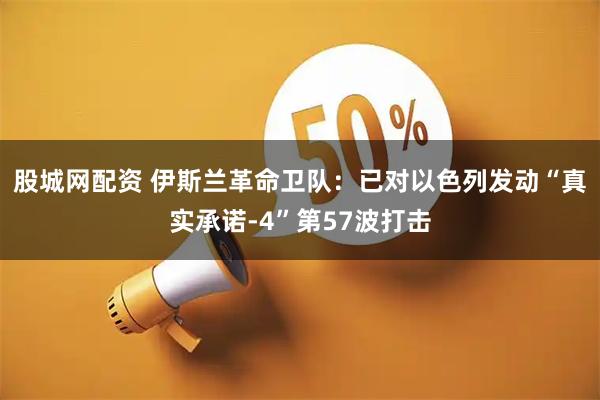 股城网配资 伊斯兰革命卫队：已对以色列发动“真实承诺-4”第57波打击