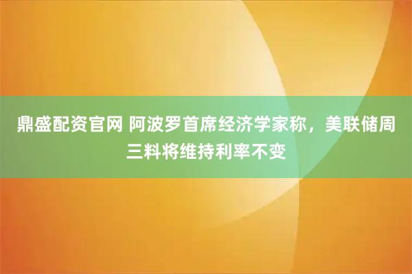 鼎盛配资官网 阿波罗首席经济学家称，美联储周三料将维持利率不变