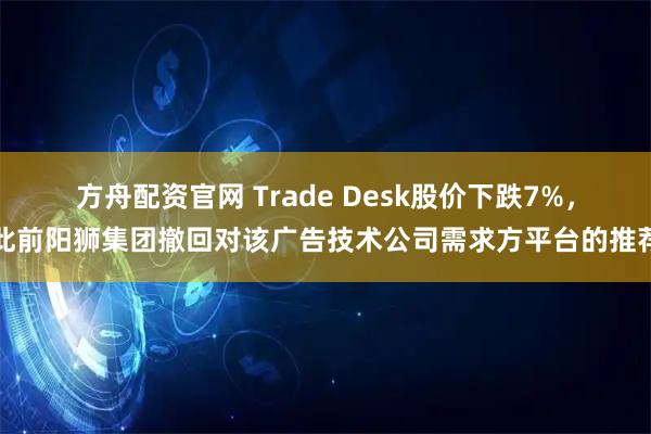 方舟配资官网 Trade Desk股价下跌7%，此前阳狮集团撤回对该广告技术公司需求方平台的推荐