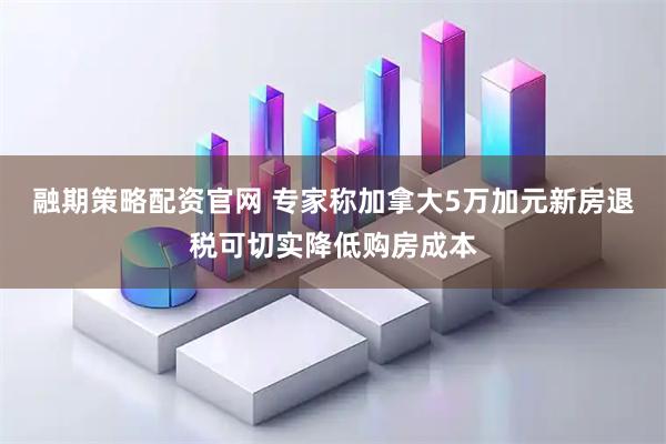 融期策略配资官网 专家称加拿大5万加元新房退税可切实降低购房成本