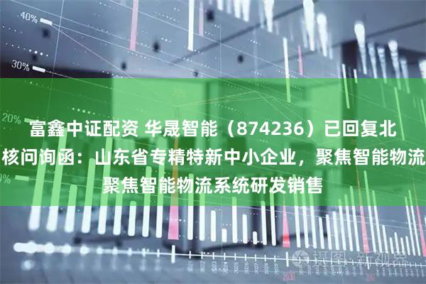 富鑫中证配资 华晟智能（874236）已回复北交所第一轮审核问询函：山东省专精特新中小企业，聚焦智能物流系统研发销售