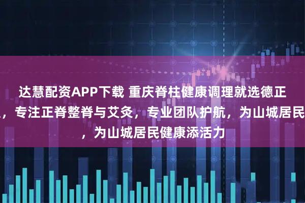 达慧配资APP下载 重庆脊柱健康调理就选德正堂健康管理，专注正脊整脊与艾灸，专业团队护航，为山城居民健康添活力