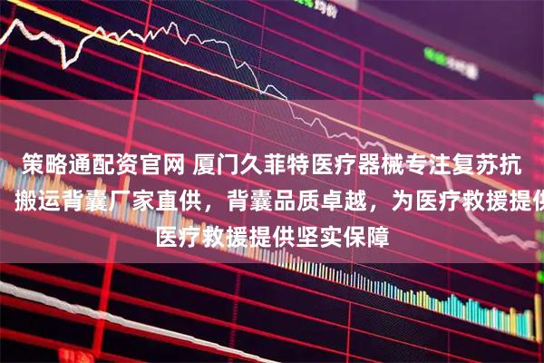 策略通配资官网 厦门久菲特医疗器械专注复苏抗休克背囊，搬运背囊厂家直供，背囊品质卓越，为医疗救援提供坚实保障