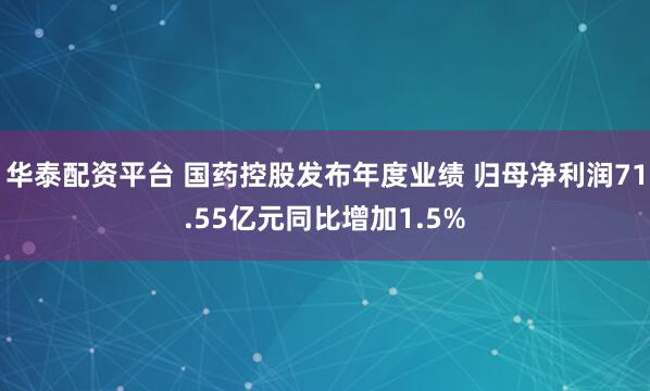 华泰配资平台 国药控股发布年度业绩 归母净利润71.55亿元同比增加1.5%