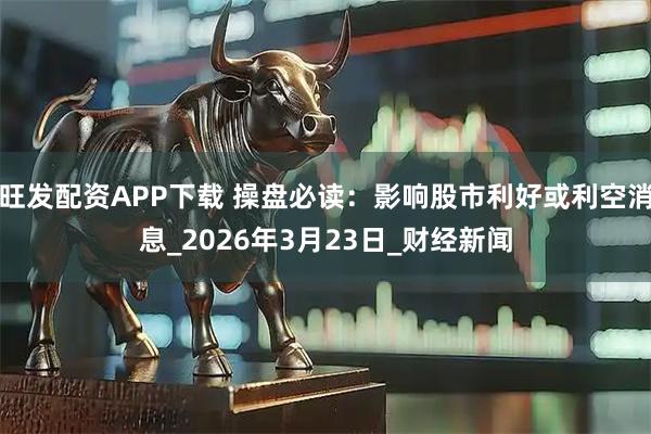 旺发配资APP下载 操盘必读：影响股市利好或利空消息_2026年3月23日_财经新闻