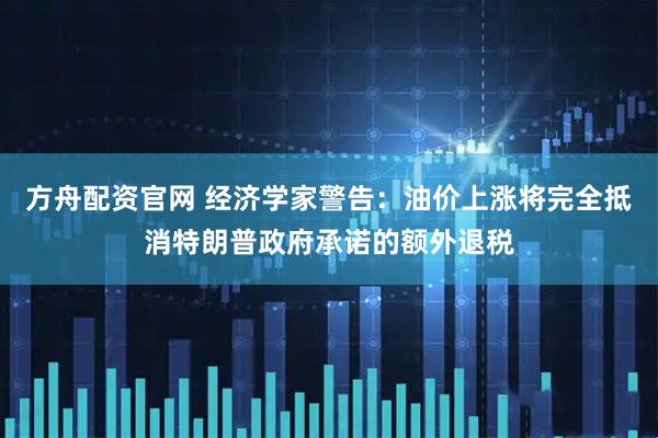 方舟配资官网 经济学家警告：油价上涨将完全抵消特朗普政府承诺的额外退税