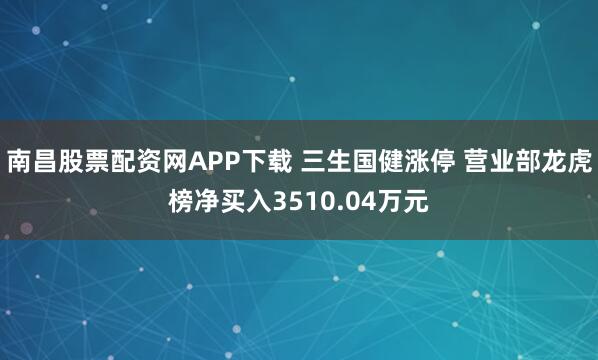 南昌股票配资网APP下载 三生国健涨停 营业部龙虎榜净买入3510.04万元