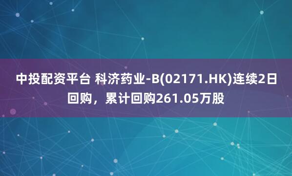 中投配资平台 科济药业-B(02171.HK)连续2日回购，累计回购261.05万股