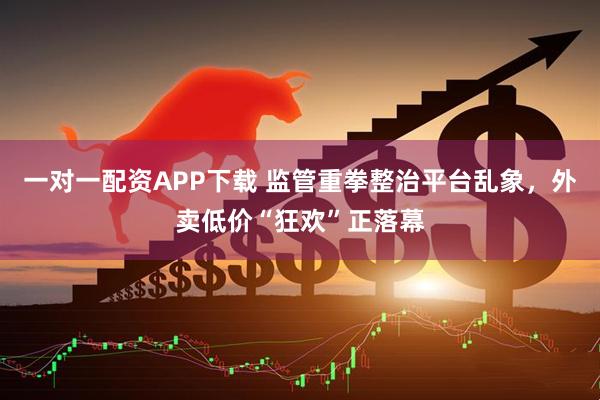 一对一配资APP下载 监管重拳整治平台乱象,外卖低价“狂欢”正落幕