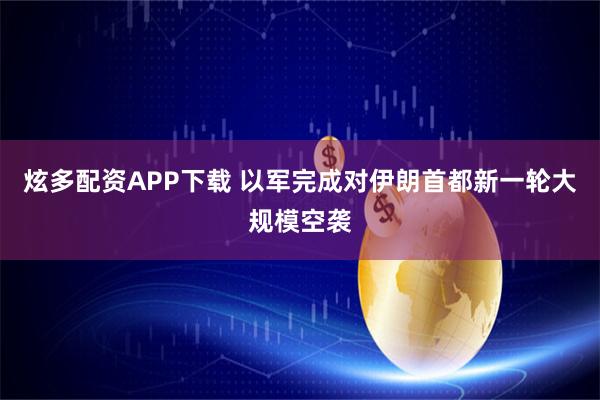 炫多配资APP下载 以军完成对伊朗首都新一轮大规模空袭