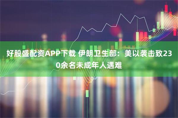 好股盛配资APP下载 伊朗卫生部：美以袭击致230余名未成年人遇难