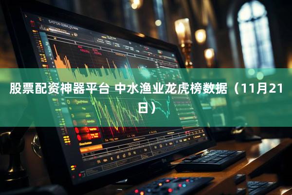 股票配资神器平台 中水渔业龙虎榜数据（11月21日）