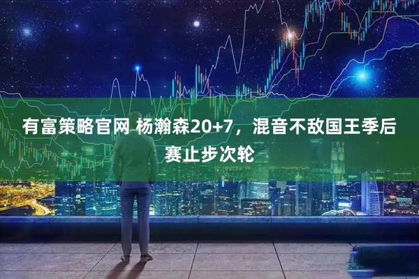 有富策略官网 杨瀚森20+7,混音不敌国王季后赛止步次轮