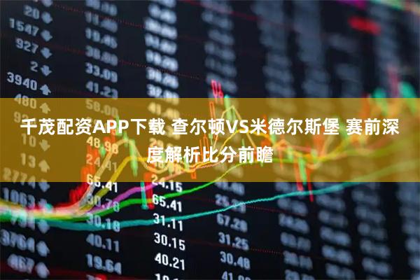 千茂配资APP下载 查尔顿VS米德尔斯堡 赛前深度解析比分前瞻