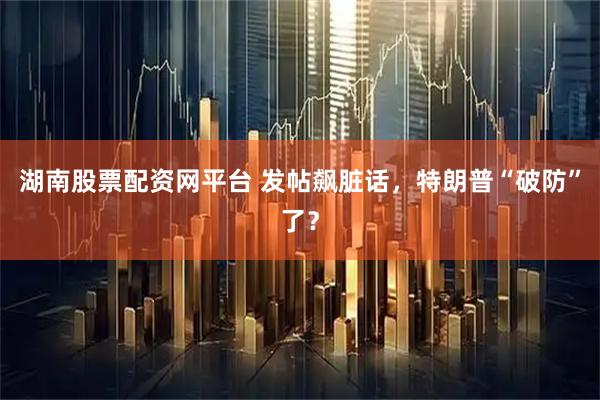 湖南股票配资网平台 发帖飙脏话，特朗普“破防”了？