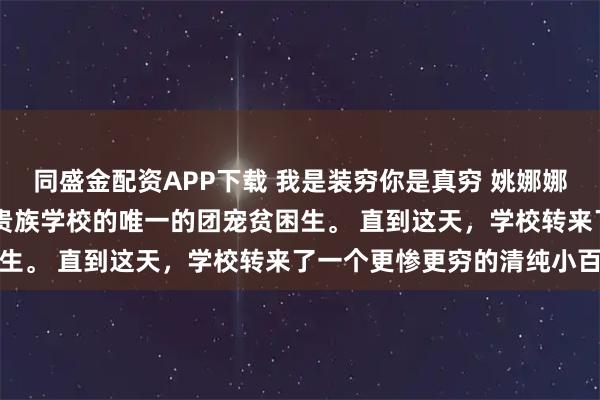 同盛金配资APP下载 我是装穷你是真穷 姚娜娜秦柏然林浅瑜程湛 我是贵族学校的唯一的团宠贫困生。 直到这天,学校转来了一个更惨更穷的清纯小百