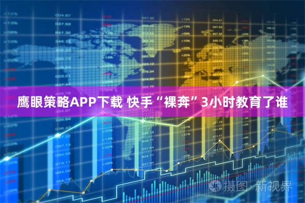 鹰眼策略APP下载 快手“裸奔”3小时教育了谁