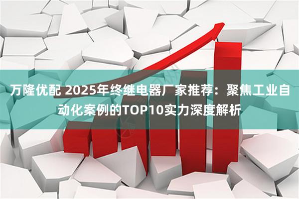 万隆优配 2025年终继电器厂家推荐：聚焦工业自动化案例的TOP10实力深度解析