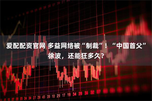 爱配配资官网 多益网络被“制裁”！“中国首父”徐波，还能狂多久？