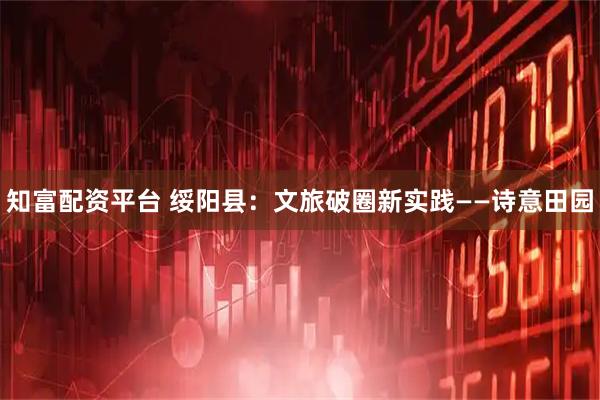 知富配资平台 绥阳县：文旅破圈新实践——诗意田园