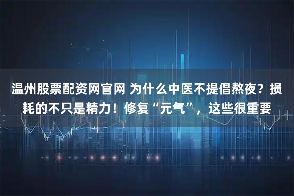 温州股票配资网官网 为什么中医不提倡熬夜？损耗的不只是精力！修复“元气”，这些很重要