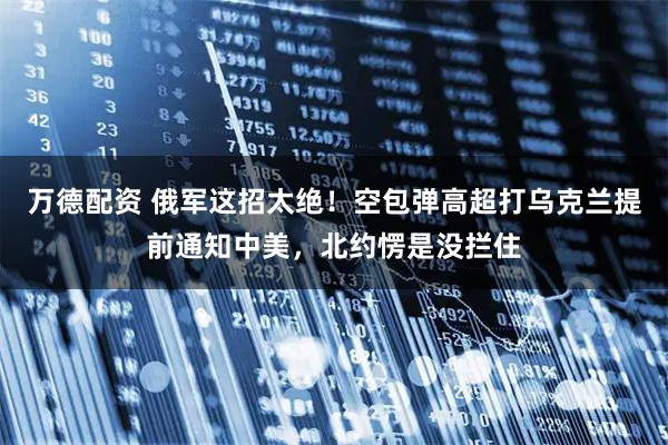 万德配资 俄军这招太绝！空包弹高超打乌克兰提前通知中美，北约愣是没拦住