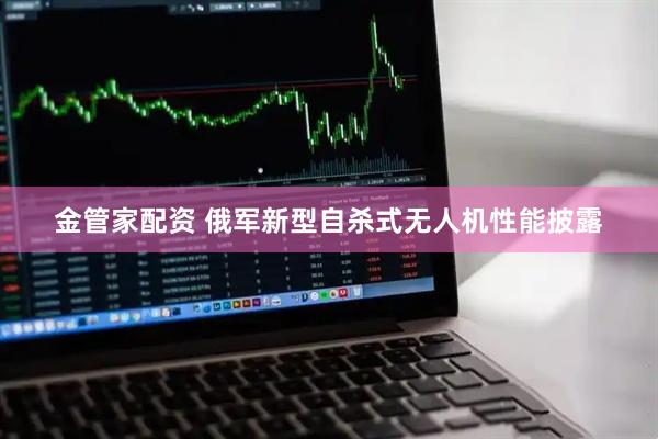 金管家配资 俄军新型自杀式无人机性能披露