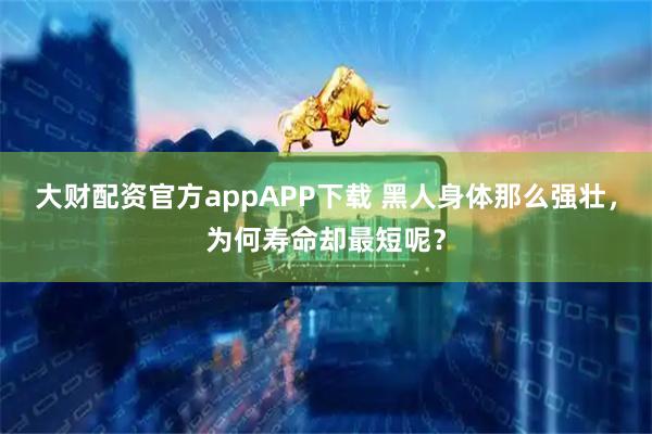 大财配资官方appAPP下载 黑人身体那么强壮，为何寿命却最短呢？