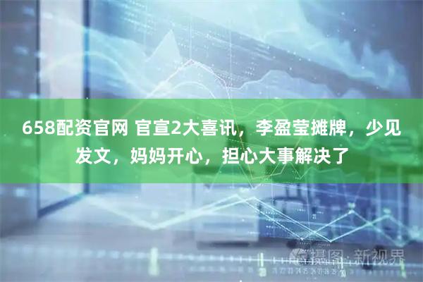 658配资官网 官宣2大喜讯，李盈莹摊牌，少见发文，妈妈开心，担心大事解决了