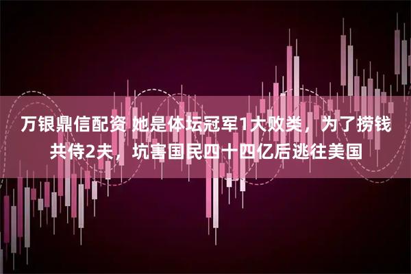 万银鼎信配资 她是体坛冠军1大败类，为了捞钱共侍2夫，坑害国民四十四亿后逃往美国