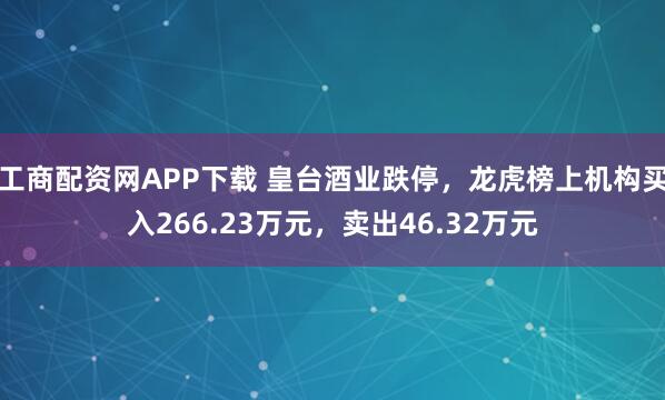 工商配资网APP下载 皇台酒业跌停，龙虎榜上机构买入266.23万元，卖出46.32万元