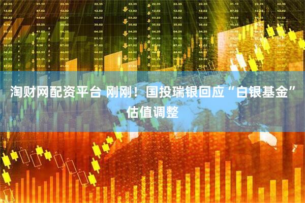 淘财网配资平台 刚刚！国投瑞银回应“白银基金”估值调整