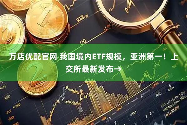 万店优配官网 我国境内ETF规模，亚洲第一！上交所最新发布→