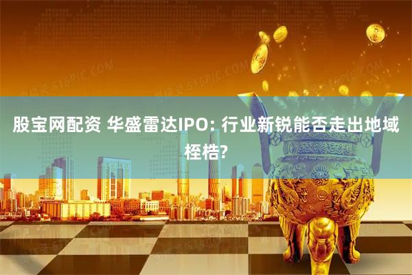 股宝网配资 华盛雷达IPO: 行业新锐能否走出地域桎梏?