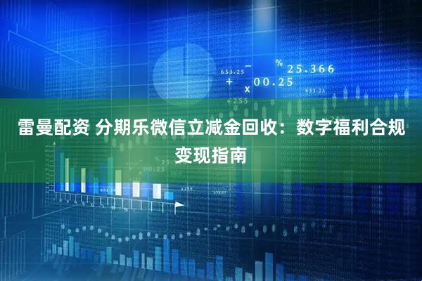 雷曼配资 分期乐微信立减金回收：数字福利合规变现指南