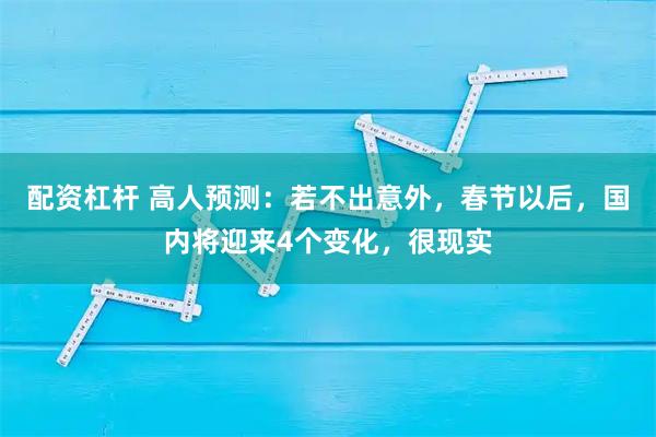 配资杠杆 高人预测:若不出意外,春节以后,国内将迎来4个变化,很现实