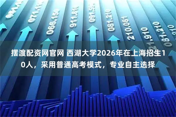 摆渡配资网官网 西湖大学2026年在上海招生10人，采用普通高考模式，专业自主选择