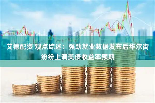 艾德配资 观点综述:强劲就业数据发布后华尔街纷纷上调美债收益率预期