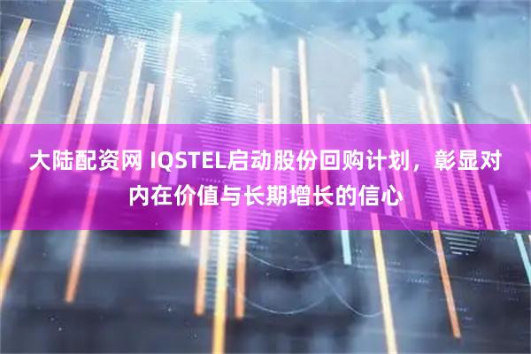 大陆配资网 IQSTEL启动股份回购计划，彰显对内在价值与长期增长的信心
