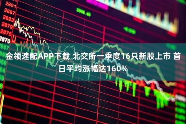 金领速配APP下载 北交所一季度16只新股上市 首日平均涨幅达160%