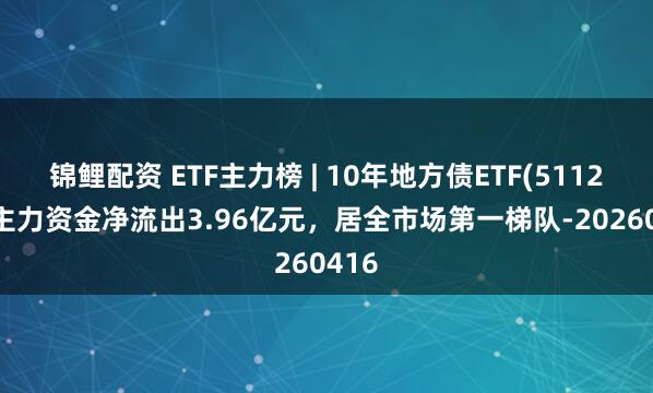 锦鲤配资 ETF主力榜 | 10年地方债ETF(511270)主力资金净流出3.96亿元，居全市场第一梯队-20260416