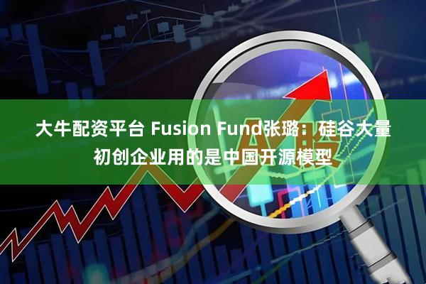 大牛配资平台 Fusion Fund张璐：硅谷大量初创企业用的是中国开源模型