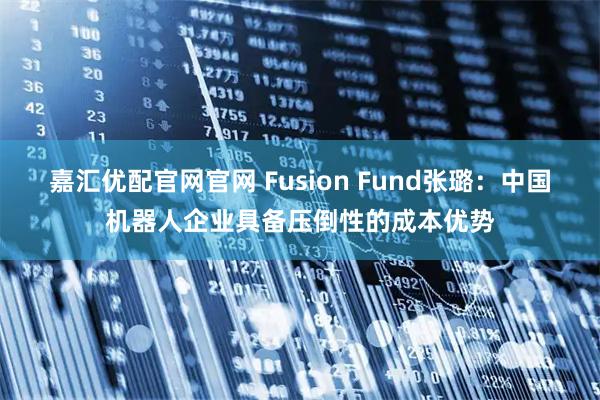 嘉汇优配官网官网 Fusion Fund张璐：中国机器人企业具备压倒性的成本优势