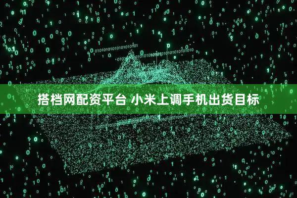 搭档网配资平台 小米上调手机出货目标